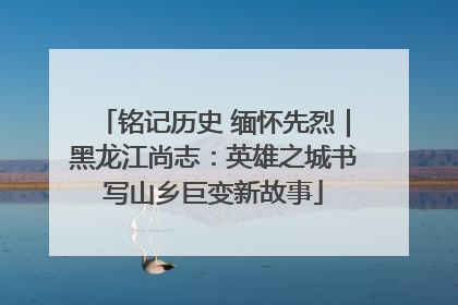 铭记历史 缅怀先烈｜黑龙江尚志：英雄之城书写山乡巨变新故事