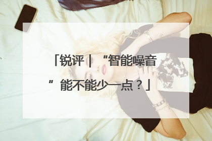 锐评｜“智能噪音”能不能少一点？