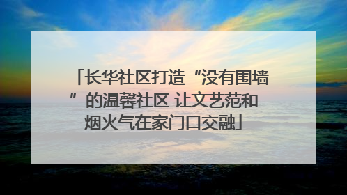 长华社区打造“没有围墙”的温馨社区 让文艺范和烟火气在家门口交融