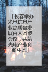 长春举办光电信息产业高质量发展百人圆桌会议，共筑光电产业创新生态