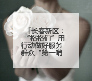 长春新区：“格格们”用行动做好服务群众“第一哨”