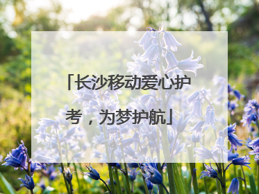 长沙移动爱心护考，为梦护航