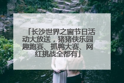 长沙世界之窗节日活动大放送，猪猪侠乐园趣跑赛、抓鸭大赛、网红挑战全都有