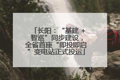 长阳：“基建 + 智巡”同步建设，全省首座“即投即启”变电站正式投运
