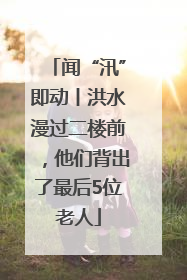 闻“汛”即动丨洪水漫过二楼前，他们背出了最后5位老人