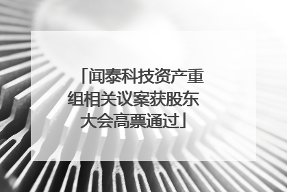 闻泰科技资产重组相关议案获股东大会高票通过