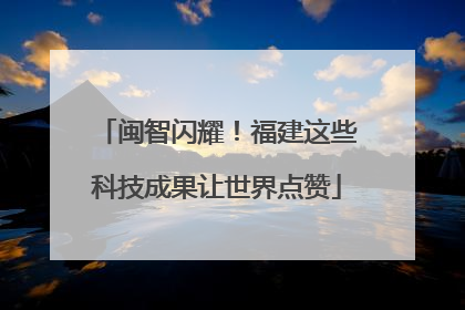 闽智闪耀！福建这些科技成果让世界点赞
