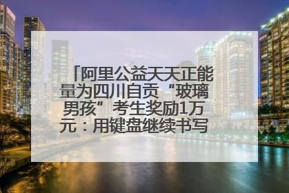 阿里公益天天正能量为四川自贡“玻璃男孩”考生奖励1万元：用键盘继续书写不设限的人生
