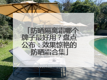 防晒隔离霜哪个牌子最好用？盘点公布：效果惊艳的防晒霜合集