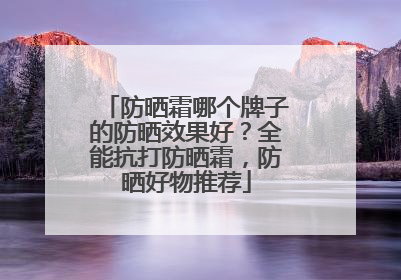防晒霜哪个牌子的防晒效果好？全能抗打防晒霜，防晒好物推荐