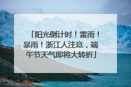 阳光倒计时！雷雨！暴雨！浙江人注意，端午节天气即将大转折