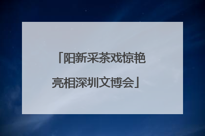 阳新采茶戏惊艳亮相深圳文博会