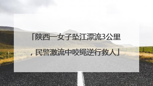 陕西一女子坠江漂流3公里，民警激流中咬绳逆行救人