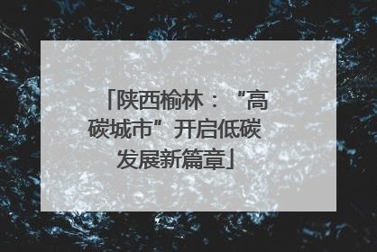 陕西榆林：“高碳城市”开启低碳发展新篇章