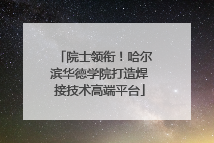 院士领衔！哈尔滨华德学院打造焊接技术高端平台