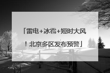 雷电+冰雹+短时大风！北京多区发布预警
