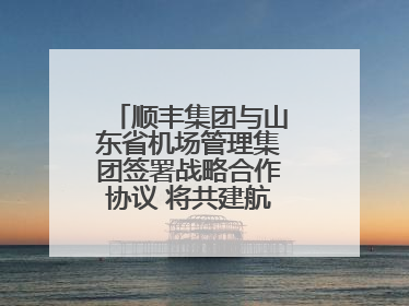 顺丰集团与山东省机场管理集团签署战略合作协议 将共建航空物流新生态