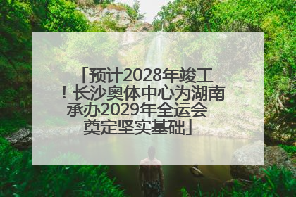 预计2028年竣工！长沙奥体中心为湖南承办2029年全运会奠定坚实基础