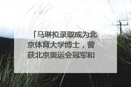 马琳拟录取成为北京体育大学博士，曾获北京奥运会冠军和4次世界杯冠军