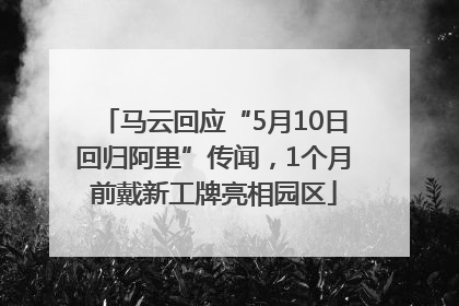 马云回应“5月10日回归阿里”传闻，1个月前戴新工牌亮相园区