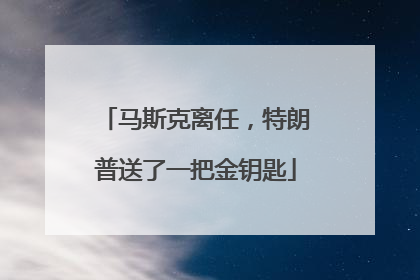 马斯克离任，特朗普送了一把金钥匙