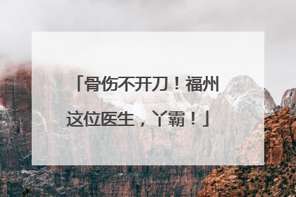 骨伤不开刀！福州这位医生，丫霸！
