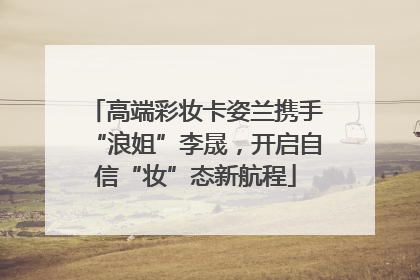 高端彩妆卡姿兰携手“浪姐”李晟，开启自信“妆”态新航程