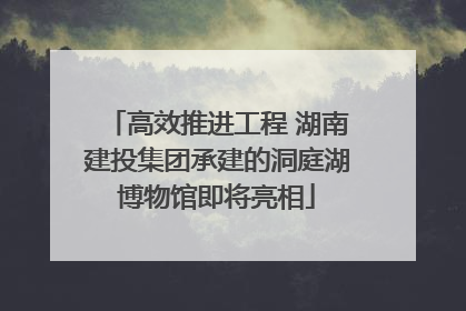 高效推进工程 湖南建投集团承建的洞庭湖博物馆即将亮相