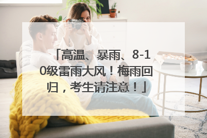 高温、暴雨、8-10级雷雨大风！梅雨回归，考生请注意！