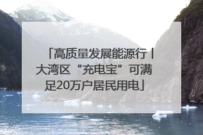 高质量发展能源行丨大湾区“充电宝”可满足20万户居民用电