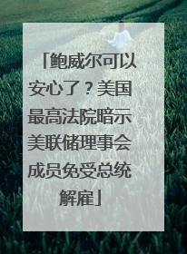 鲍威尔可以安心了？美国最高法院暗示美联储理事会成员免受总统解雇