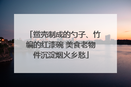 鲎壳制成的勺子、竹编的红漆碗 美食老物件沉淀烟火乡愁
