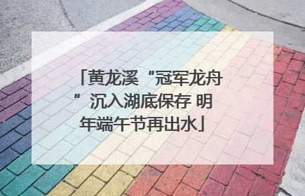 黄龙溪“冠军龙舟”沉入湖底保存 明年端午节再出水