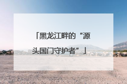 黑龙江畔的“源头国门守护者”