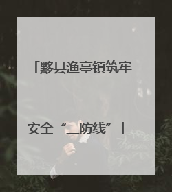 黟县渔亭镇筑牢安全“三防线”