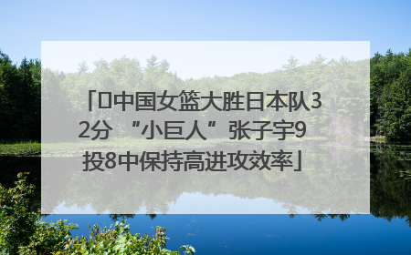 ﻿中国女篮大胜日本队32分 “小巨人”张子宇9投8中保持高进攻效率