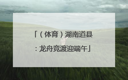 （体育）湖南道县：龙舟竞渡迎端午