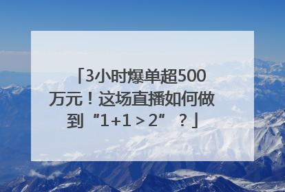 3小时爆单超500万元！这场直播如何做到“1+1＞2”？