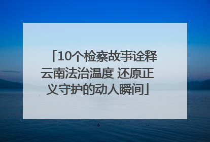 10个检察故事诠释云南法治温度 还原正义守护的动人瞬间