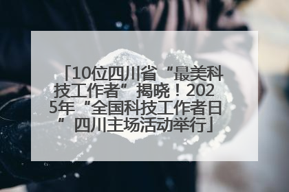 10位四川省“最美科技工作者”揭晓！2025年“全国科技工作者日”四川主场活动举行