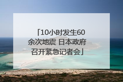 10小时发生60余次地震 日本政府召开紧急记者会