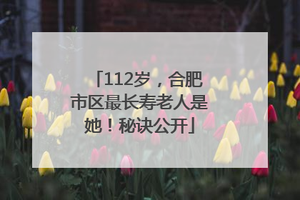 112岁，合肥市区最长寿老人是她！秘诀公开