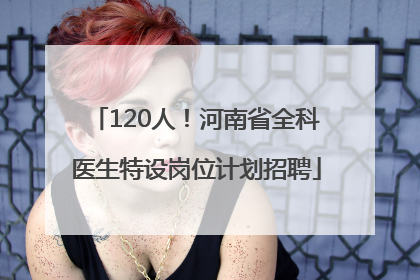 120人！河南省全科医生特设岗位计划招聘