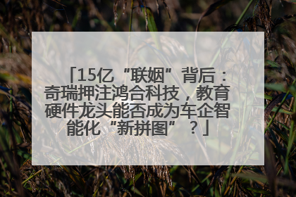 15亿“联姻”背后：奇瑞押注鸿合科技，教育硬件龙头能否成为车企智能化“新拼图”？