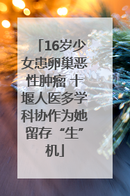 16岁少女患卵巢恶性肿瘤 十堰人医多学科协作为她留存“生”机