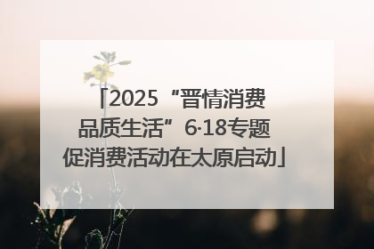2025“晋情消费 品质生活”6·18专题促消费活动在太原启动