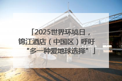 2025世界环境日，锦江酒店（中国区）呼吁“多一种爱地球选择”