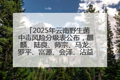 2025年云南野生菌中毒风险分级表公布，麒麟、陆良、师宗、马龙、罗平、富源、会泽、沾益、宣威中风险！
