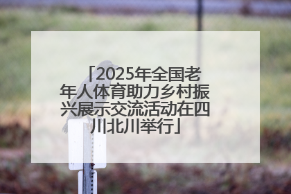 2025年全国老年人体育助力乡村振兴展示交流活动在四川北川举行