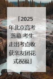 2025年北京高考落幕 考生走出考点收获亲友团花式祝福